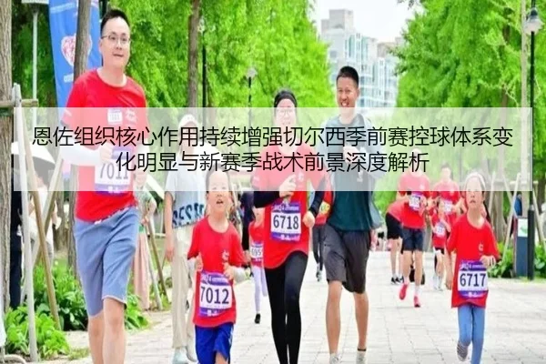 恩佐组织核心作用持续增强切尔西季前赛控球体系变化明显与新赛季战术前景深度解析